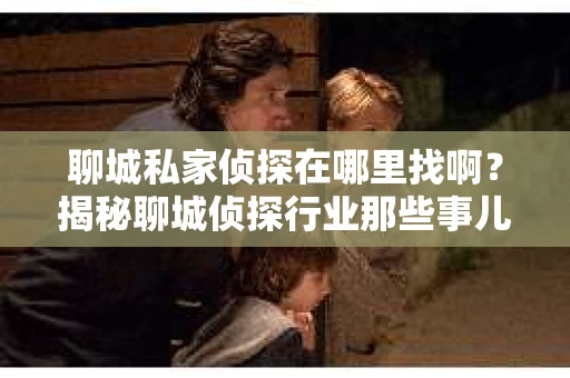 聊城私家侦探在哪里找啊？揭秘聊城侦探行业那些事儿