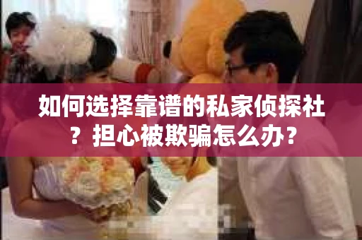 如何选择靠谱的私家侦探社？担心被欺骗怎么办？