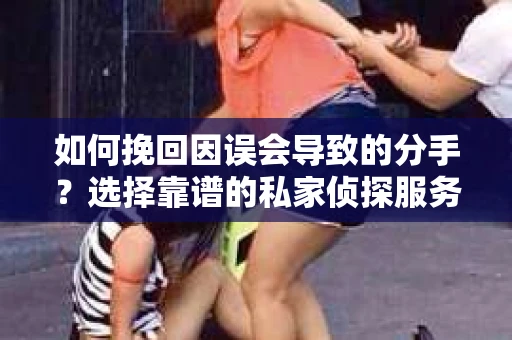 如何挽回因误会导致的分手？选择靠谱的私家侦探服务指南