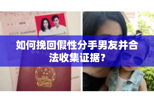 如何挽回假性分手男友并合法收集证据？