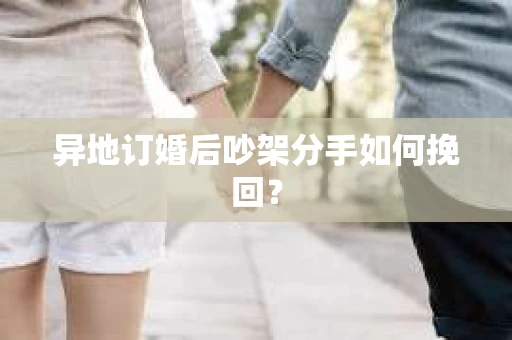 异地订婚后吵架分手如何挽回？