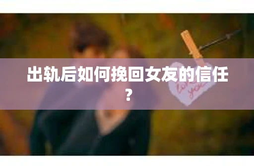 出轨后如何挽回女友的信任？