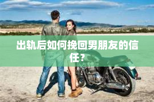出轨后如何挽回男朋友的信任？