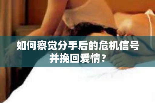 如何察觉分手后的危机信号并挽回爱情？
