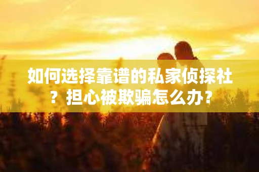 如何选择靠谱的私家侦探社？担心被欺骗怎么办？