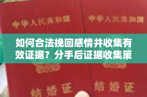 如何合法挽回感情并收集有效证据？分手后证据收集策略