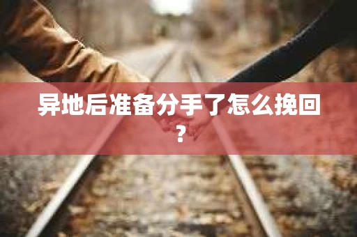 异地后准备分手了怎么挽回？