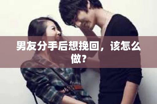 男友分手后想挽回，该怎么做？