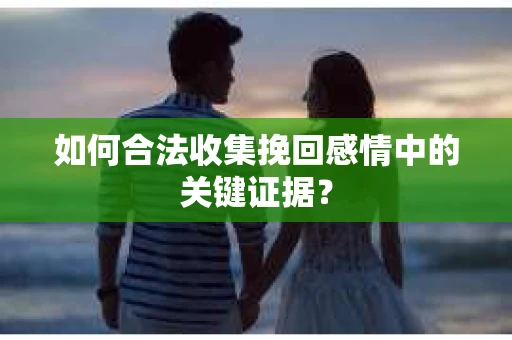 如何合法收集挽回感情中的关键证据？