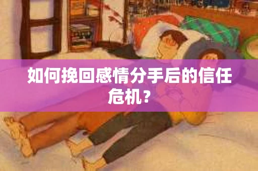 如何挽回感情分手后的信任危机？