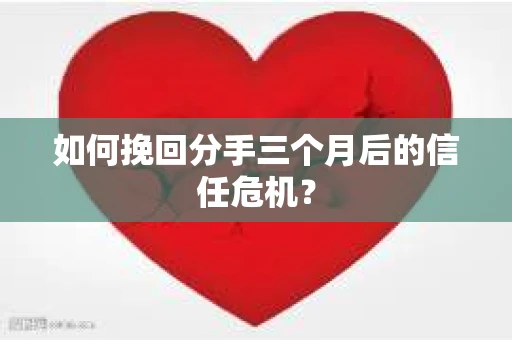 如何挽回分手三个月后的信任危机？