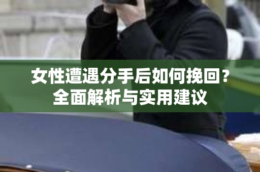 女性遭遇分手后如何挽回？全面解析与实用建议