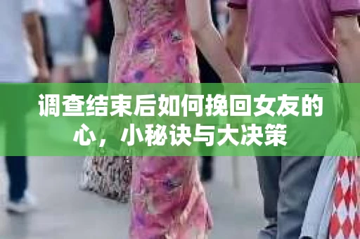 调查结束后如何挽回女友的心，小秘诀与大决策
