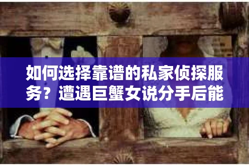 如何选择靠谱的私家侦探服务?遭遇巨蟹女说分手后能否挽回,侦探社能帮到你吗? 如何选择靠谱的私家侦探服务?遭遇巨蟹女说分手后能否挽回,侦探社能帮到你吗?