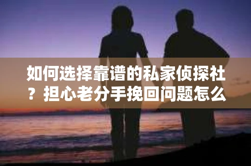 如何选择靠谱的私家侦探社？担心老分手挽回问题怎么办？
