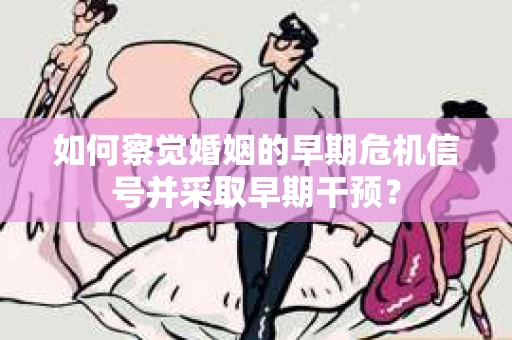 如何察觉婚姻的早期危机信号并采取早期干预? 如何察觉婚姻的早期危机信号并采取早期干预?