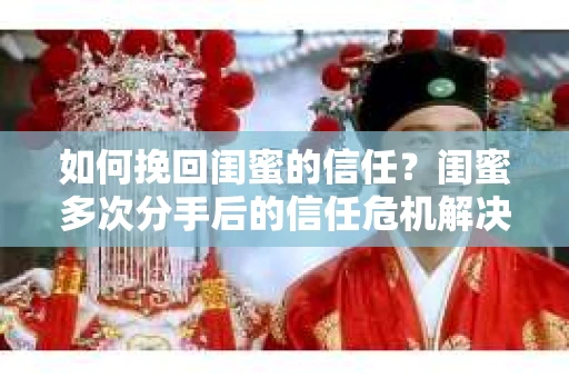 如何挽回闺蜜的信任？闺蜜多次分手后的信任危机解决方案
