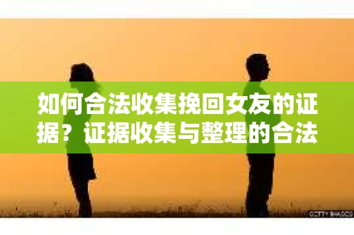 如何合法收集挽回女友的证据？证据收集与整理的合法策略怎么办？