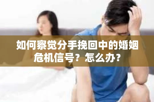 如何察觉分手挽回中的婚姻危机信号？怎么办？