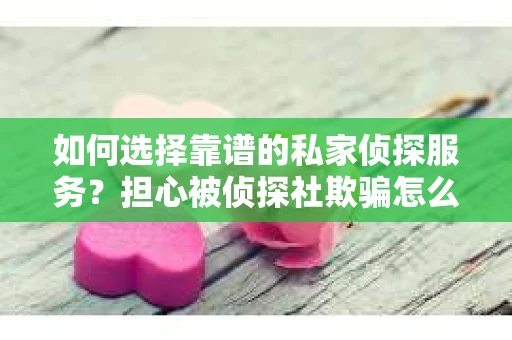 如何选择靠谱的私家侦探服务？担心被侦探社欺骗怎么办？