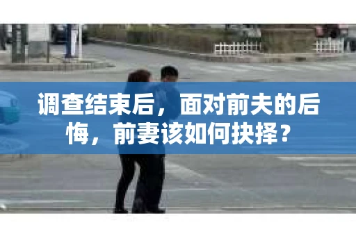 调查结束后，面对前夫的后悔，前妻该如何抉择？