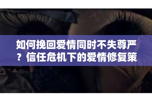 如何挽回爱情同时不失尊严？信任危机下的爱情修复策略