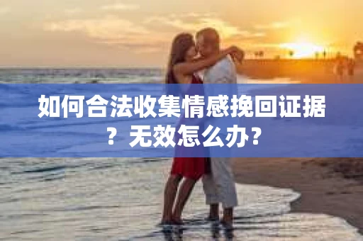 如何合法收集情感挽回证据？无效怎么办？