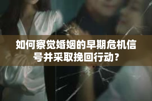 如何察觉婚姻的早期危机信号并采取挽回行动？