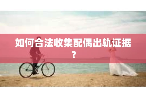 如何合法收集配偶出轨证据？