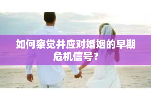 如何察觉并应对婚姻的早期危机信号？
