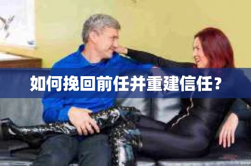 如何挽回前任并重建信任? 如何挽回前任并重建信任?