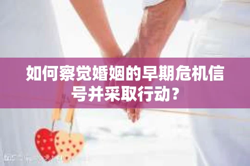 如何察觉婚姻的早期危机信号并采取行动？