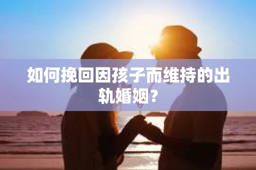 如何挽回因孩子而维持的出轨婚姻？
