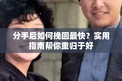 分手后如何挽回最快？实用指南帮你重归于好