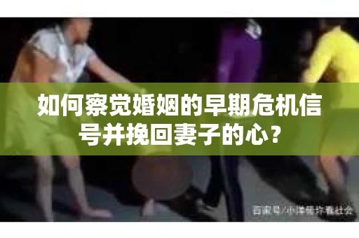 如何察觉婚姻的早期危机信号并挽回妻子的心？
