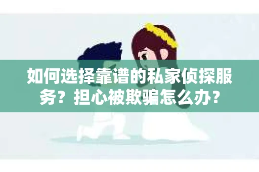 如何选择靠谱的私家侦探服务？担心被欺骗怎么办？