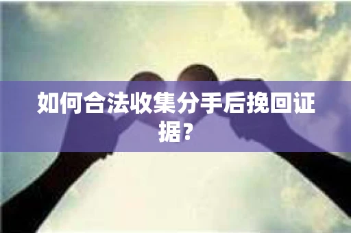 如何合法收集分手后挽回证据？
