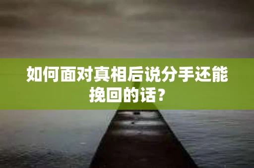 如何面对真相后说分手还能挽回的话？