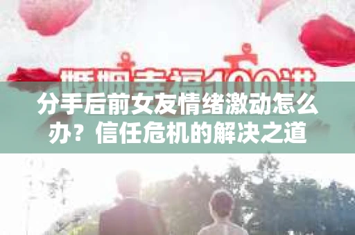 分手后前女友情绪激动怎么办？信任危机的解决之道