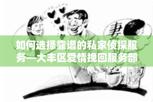 如何选择靠谱的私家侦探服务—大丰区爱情挽回服务部选择指南
