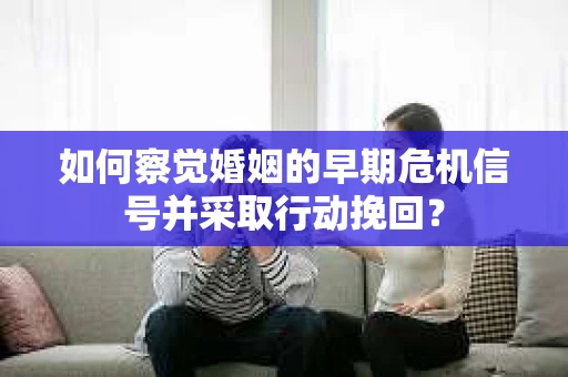 如何察觉婚姻的早期危机信号并采取行动挽回？