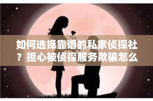 如何选择靠谱的私家侦探社？担心被侦探服务欺骗怎么办？