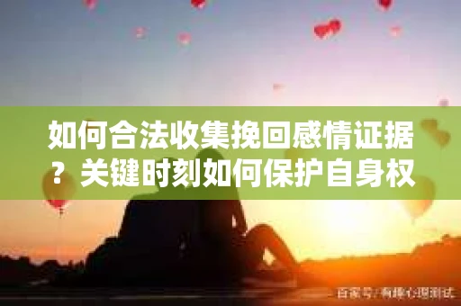 如何合法收集挽回感情证据?关键时刻如何保护自身权益? 如何合法收集挽回感情证据?关键时刻如何保护自身权益?