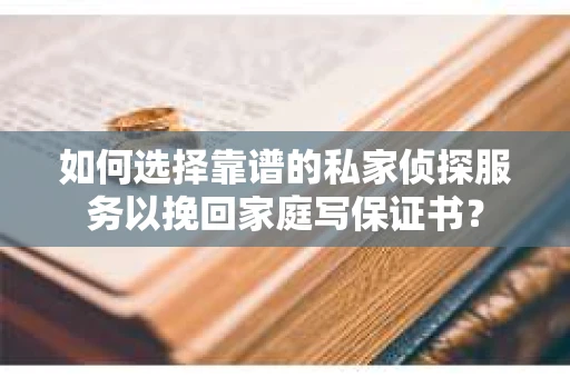 如何选择靠谱的私家侦探服务以挽回家庭写保证书？