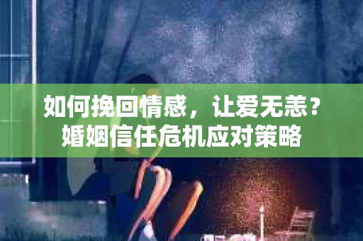 如何挽回情感，让爱无恙？婚姻信任危机应对策略