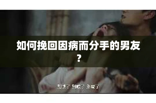 如何挽回因病而分手的男友？