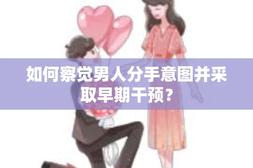 如何察觉男人分手意图并采取早期干预？