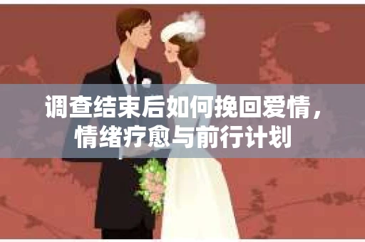 调查结束后如何挽回爱情，情绪疗愈与前行计划