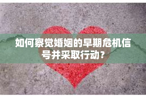 如何察觉婚姻的早期危机信号并采取行动？