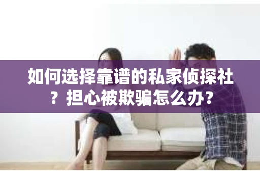 如何选择靠谱的私家侦探社?担心被欺骗怎么办? 如何选择靠谱的私家侦探社?担心被欺骗怎么办?